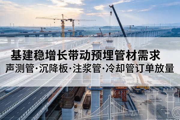 蓟州区基建稳增长带动预埋监测管材需求,声测管、沉降板、注浆管订单持续放量
